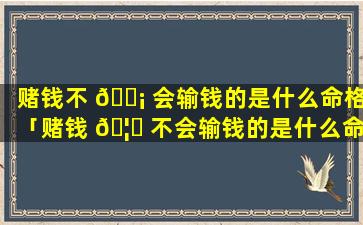 赌钱不 🐡 会输钱的是什么命格「赌钱 🦍 不会输钱的是什么命格的人」